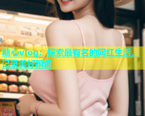 糖心vlog：探索最有名的网红生活，记录美好瞬间  第2张