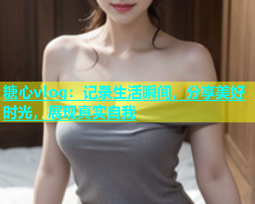 糖心vlog：记录生活瞬间，分享美好时光，展现真实自我