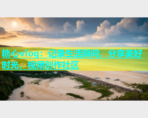 糖心vlog：记录生活瞬间，分享美好时光，视频创作社区  第2张