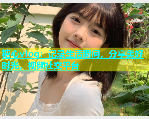 糖心vlog：记录生活瞬间，分享美好时光，视频社交平台