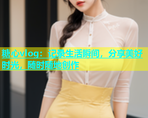 糖心vlog：记录生活瞬间，分享美好时光，随时随地创作  第2张