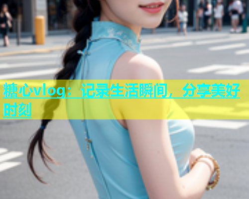 糖心vlog：记录生活瞬间，分享美好时刻  第2张