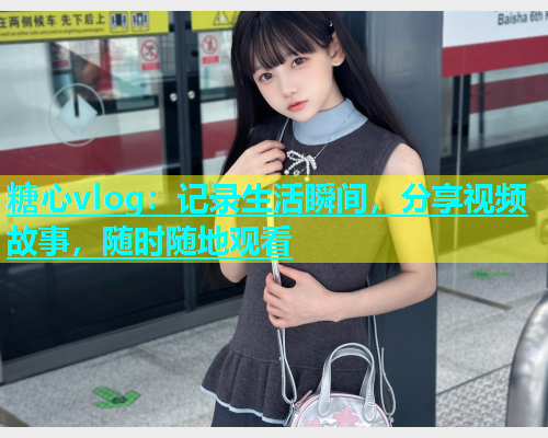 糖心vlog：记录生活瞬间，分享视频故事，随时随地观看