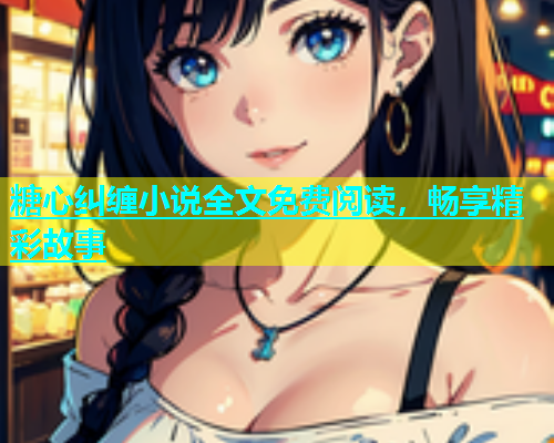 糖心纠缠小说全文免费阅读，畅享精彩故事
