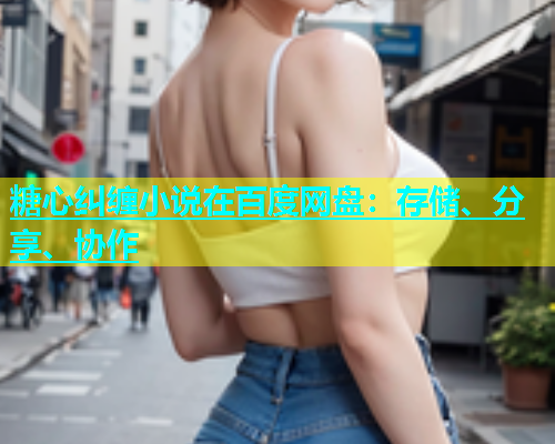 糖心纠缠小说在百度网盘：存储、分享、协作