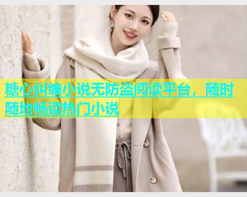 糖心纠缠小说无防盗阅读平台，随时随地畅读热门小说
