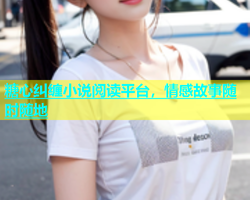 糖心纠缠小说阅读平台，情感故事随时随地