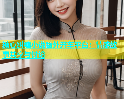糖心纠缠小说番外开车平台：情感故事共享与讨论  第2张