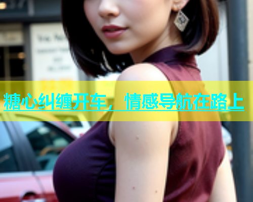 糖心纠缠开车，情感导航在路上  第2张