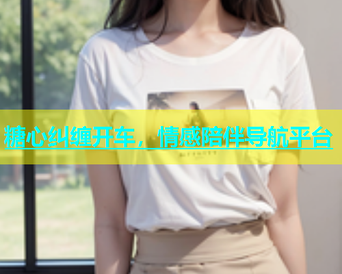 糖心纠缠开车，情感陪伴导航平台
