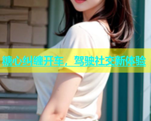 糖心纠缠开车，驾驶社交新体验