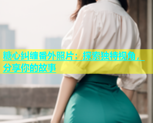 糖心纠缠番外照片：探索独特视角，分享你的故事  第2张