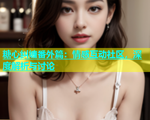 糖心纠缠番外篇：情感互动社区，深度解析与讨论
