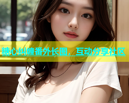糖心纠缠番外长图，互动分享社区