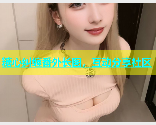 糖心纠缠番外长图，互动分享社区  第2张