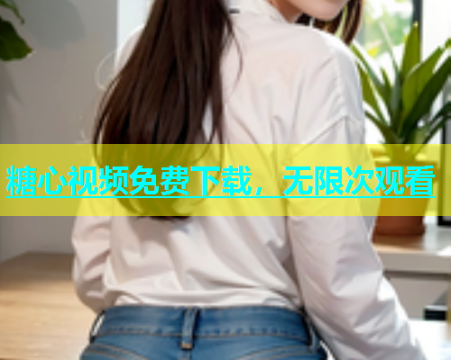 糖心视频免费下载，无限次观看