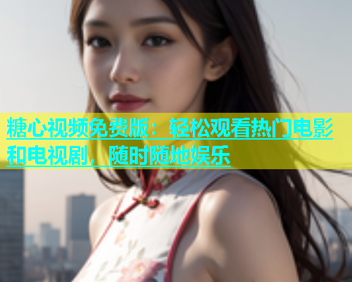 糖心视频免费版：轻松观看热门电影和电视剧，随时随地娱乐