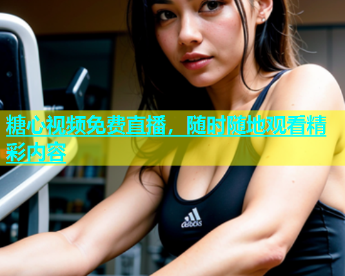 糖心视频免费直播，随时随地观看精彩内容