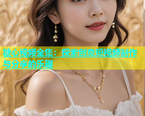 糖心视频全集：探索创意短视频制作与分享的乐趣