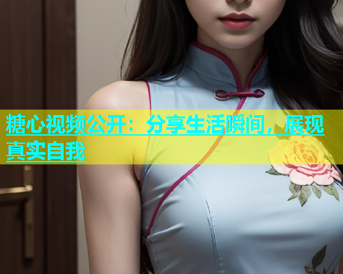 糖心视频公开：分享生活瞬间，展现真实自我
