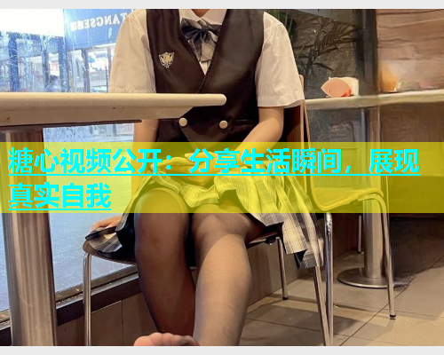 糖心视频公开：分享生活瞬间，展现真实自我