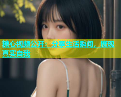 糖心视频公开：分享生活瞬间，展现真实自我  第2张