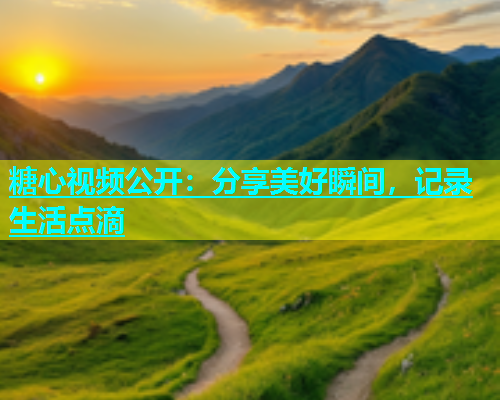 糖心视频公开：分享美好瞬间，记录生活点滴