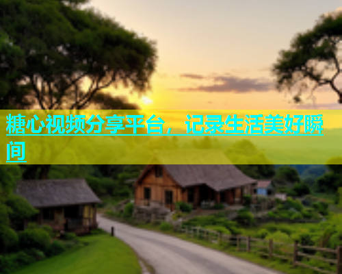 糖心视频分享平台，记录生活美好瞬间