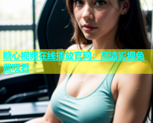 糖心视频在线播放官网：高清影视免费观看