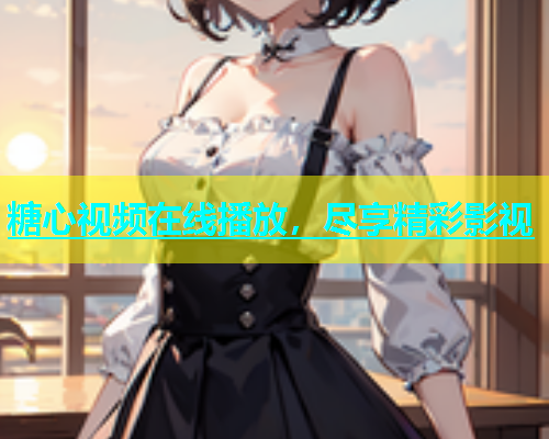 糖心视频在线播放，尽享精彩影视