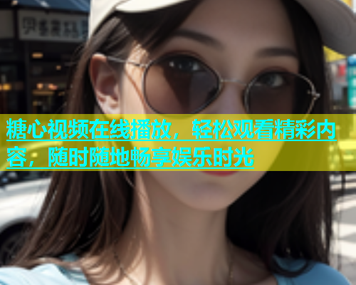糖心视频在线播放，轻松观看精彩内容，随时随地畅享娱乐时光