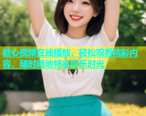 糖心视频在线播放，轻松观看精彩内容，随时随地畅享娱乐时光