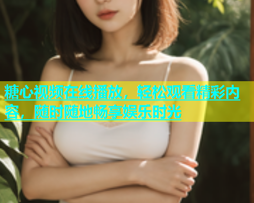 糖心视频在线播放，轻松观看精彩内容，随时随地畅享娱乐时光  第2张