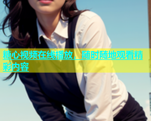 糖心视频在线播放，随时随地观看精彩内容