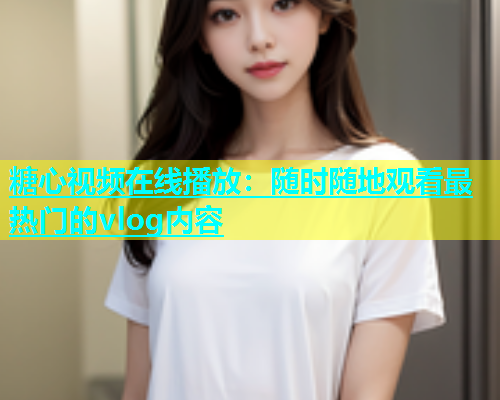糖心视频在线播放：随时随地观看最热门的vlog内容  第2张