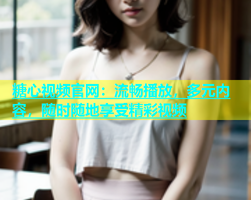 糖心视频官网：流畅播放，多元内容，随时随地享受精彩视频
