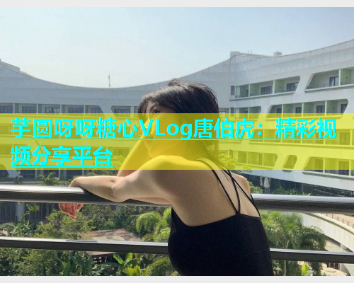 芋圆呀呀糖心VLog唐伯虎：精彩视频分享平台