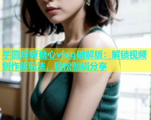 芋圆呀呀糖心vlog破解版：解锁视频创作新玩法，轻松剪辑分享