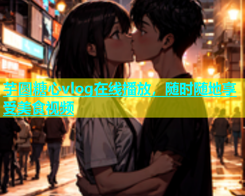 芋圆糖心vlog在线播放，随时随地享受美食视频