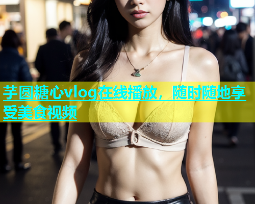 芋圆糖心vlog在线播放，随时随地享受美食视频