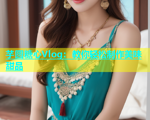 芋圆糖心Vlog：教你轻松制作美味甜品  第2张