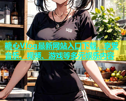 糖心VIog最新网站入口下载，享受音乐、视频、游戏等多元娱乐内容