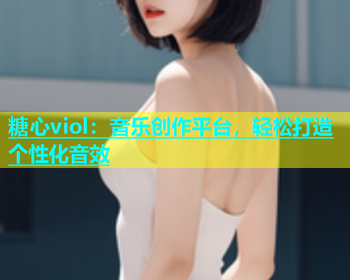糖心viol：音乐创作平台，轻松打造个性化音效  第1张