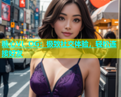 糖心VL OG：极致社交体验，轻松连接好友