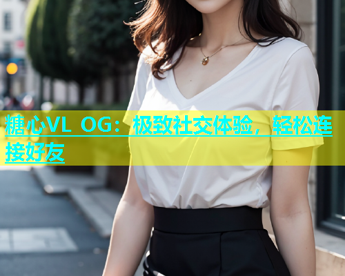 糖心VL OG：极致社交体验，轻松连接好友