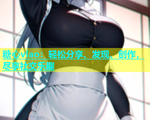 糖心vlao：轻松分享、发现、创作，尽享社交乐趣  第2张