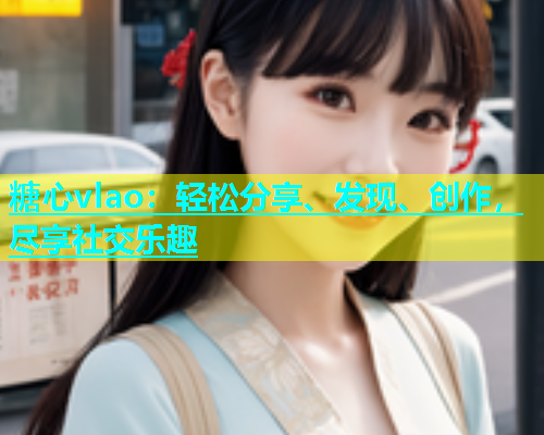 糖心vlao：轻松分享、发现、创作，尽享社交乐趣