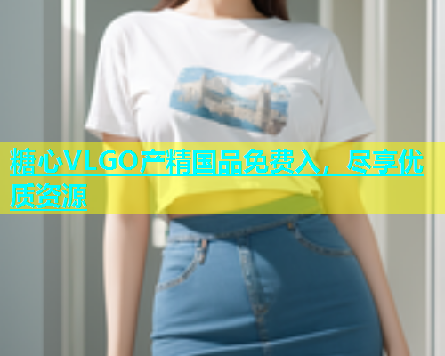 糖心VLGO产精国品免费入，尽享优质资源  第2张