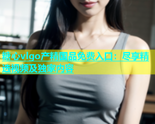 糖心vlgo产精国品免费入口：尽享精选视频及独家内容