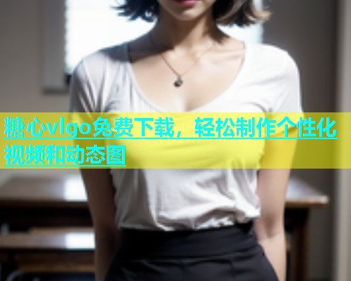 糖心vlgo免费下载，轻松制作个性化视频和动态图  第2张